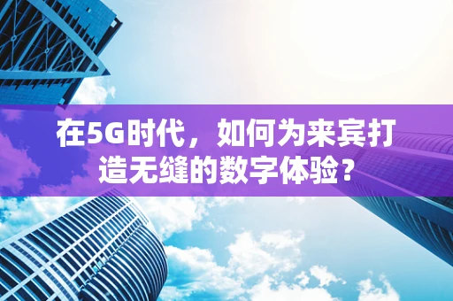 在5G时代，如何为来宾打造无缝的数字体验？