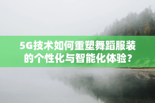 5G技术如何重塑舞蹈服装的个性化与智能化体验？