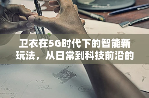 卫衣在5G时代下的智能新玩法，从日常到科技前沿的跨界探索