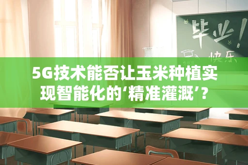 5G技术能否让玉米种植实现智能化的‘精准灌溉’？