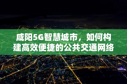 咸阳5G智慧城市，如何构建高效便捷的公共交通网络？
