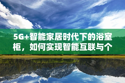 5G+智能家居时代下的浴室柜，如何实现智能互联与个性化体验？