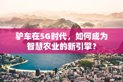 驴车在5G时代，如何成为智慧农业的新引擎？