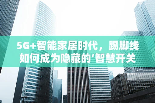 5G+智能家居时代，踢脚线如何成为隐藏的‘智慧开关’？