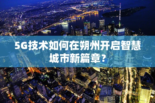 5G技术如何在朔州开启智慧城市新篇章？