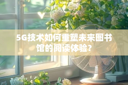 5G技术如何重塑未来图书馆的阅读体验？