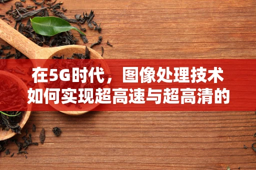 在5G时代，图像处理技术如何实现超高速与超高清的飞跃？