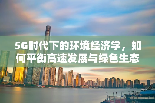 5G时代下的环境经济学，如何平衡高速发展与绿色生态？