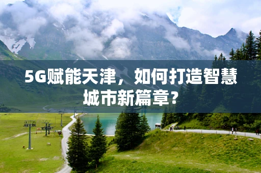 5G赋能天津，如何打造智慧城市新篇章？