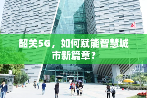 韶关5G，如何赋能智慧城市新篇章？