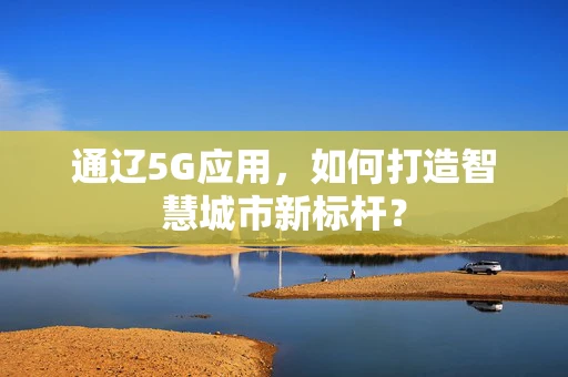 通辽5G应用，如何打造智慧城市新标杆？