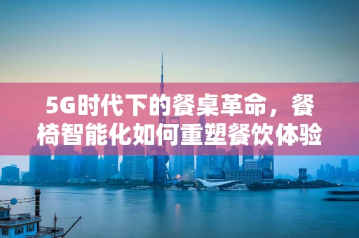 5G时代下的餐桌革命，餐椅智能化如何重塑餐饮体验？