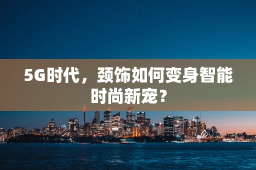 5G时代，颈饰如何变身智能时尚新宠？