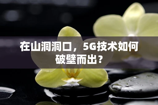 在山洞洞口，5G技术如何破壁而出？