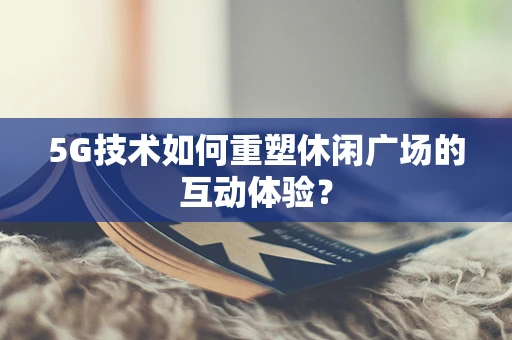 5G技术如何重塑休闲广场的互动体验？