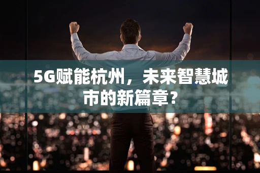 5G赋能杭州，未来智慧城市的新篇章？