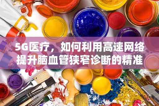 5G医疗，如何利用高速网络提升脑血管狭窄诊断的精准度？