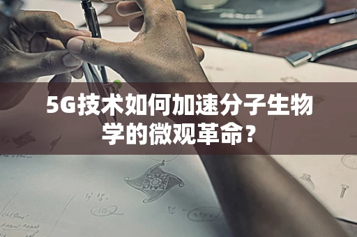 5G技术如何加速分子生物学的微观革命？