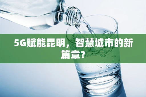 5G赋能昆明，智慧城市的新篇章？