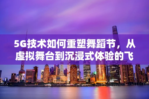 5G技术如何重塑舞蹈节，从虚拟舞台到沉浸式体验的飞跃？