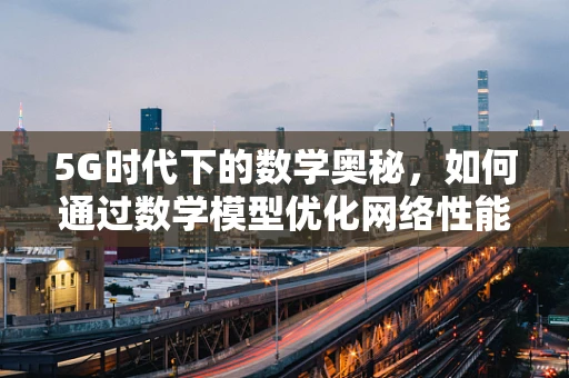 5G时代下的数学奥秘，如何通过数学模型优化网络性能？