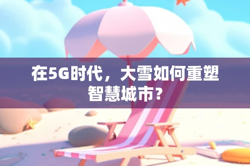 在5G时代，大雪如何重塑智慧城市？