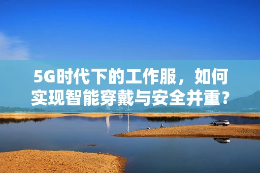 5G时代下的工作服，如何实现智能穿戴与安全并重？