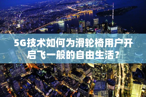 5G技术如何为滑轮椅用户开启飞一般的自由生活？