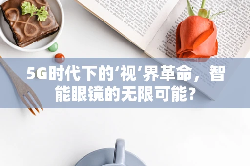 5G时代下的‘视’界革命，智能眼镜的无限可能？