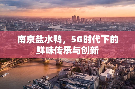 南京盐水鸭，5G时代下的鲜味传承与创新