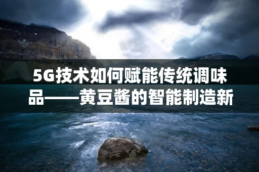5G技术如何赋能传统调味品——黄豆酱的智能制造新篇章？