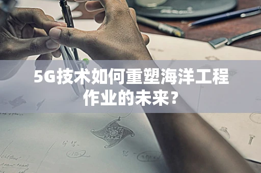 5G技术如何重塑海洋工程作业的未来？