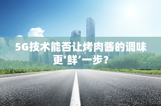 5G技术能否让烤肉酱的调味更‘鲜’一步？