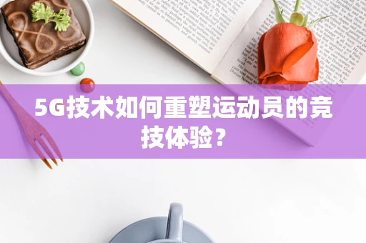 5G技术如何重塑运动员的竞技体验？