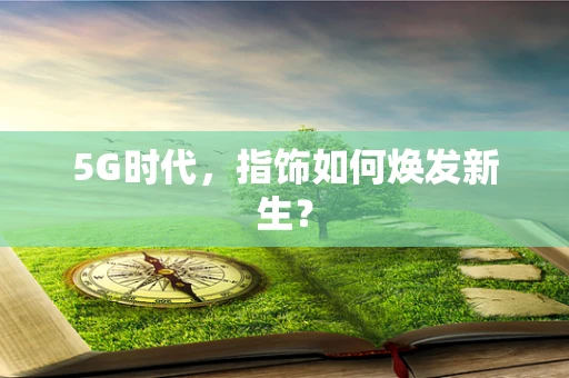5G时代，指饰如何焕发新生？