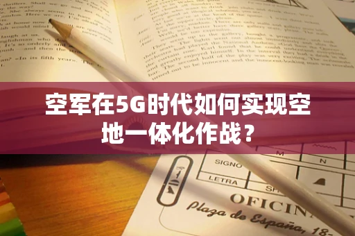 空军在5G时代如何实现空地一体化作战？
