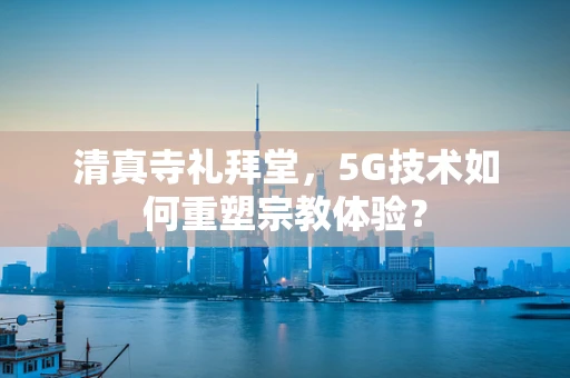 清真寺礼拜堂，5G技术如何重塑宗教体验？