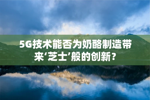 5G技术能否为奶酪制造带来‘芝士’般的创新？