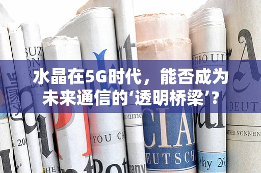 水晶在5G时代，能否成为未来通信的‘透明桥梁’？