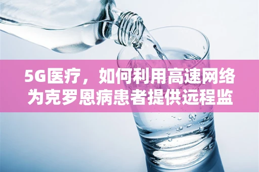 5G医疗，如何利用高速网络为克罗恩病患者提供远程监控与个性化治疗？