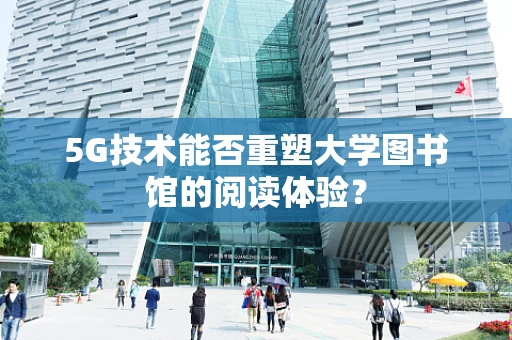 5G技术能否重塑大学图书馆的阅读体验？