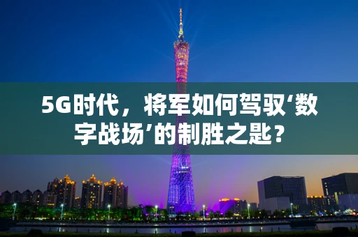 5G时代，将军如何驾驭‘数字战场’的制胜之匙？