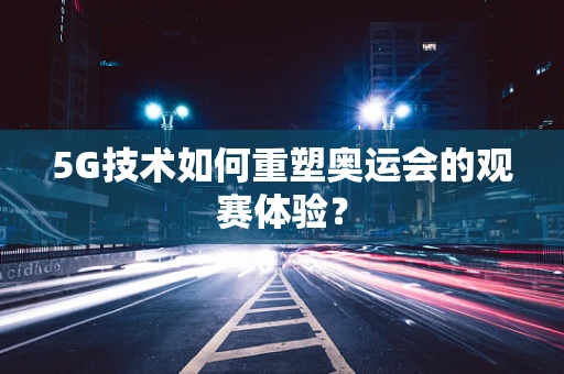 5G技术如何重塑奥运会的观赛体验？