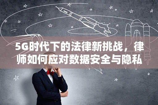 5G时代下的法律新挑战，律师如何应对数据安全与隐私保护的复杂局面？