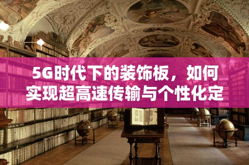 5G时代下的装饰板，如何实现超高速传输与个性化定制的完美融合？