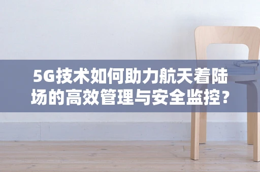5G技术如何助力航天着陆场的高效管理与安全监控？