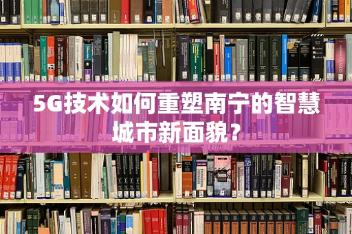 5G技术如何重塑南宁的智慧城市新面貌？