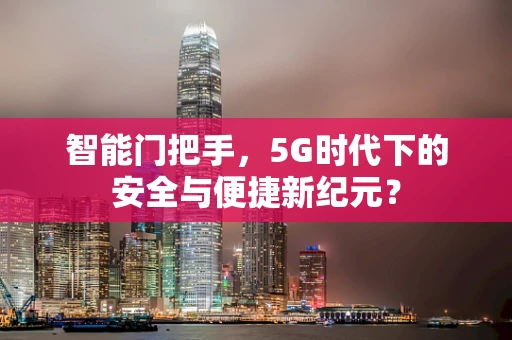 智能门把手，5G时代下的安全与便捷新纪元？