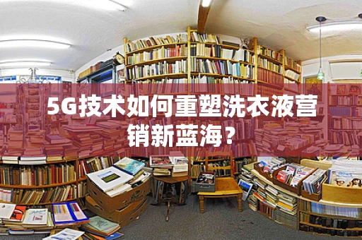 5G技术如何重塑洗衣液营销新蓝海？