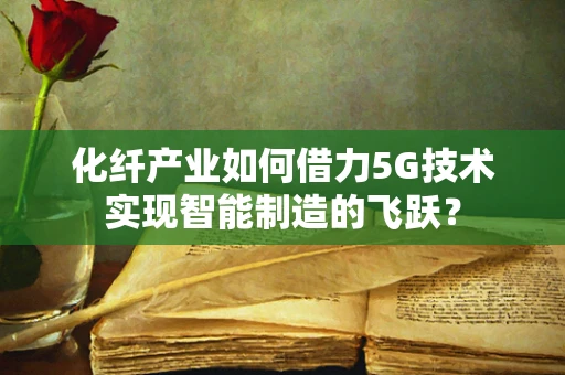 化纤产业如何借力5G技术实现智能制造的飞跃？